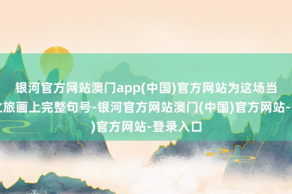 银河官方网站澳门app(中国)官方网站为这场当然探索之旅画上完整句号-银河官方网站澳门(中国)官方网站-登录入口