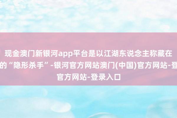 现金澳门新银河app平台是以江湖东说念主称藏在大脑里的“隐形杀手”-银河官方网站澳门(中国)官方网站-登录入口