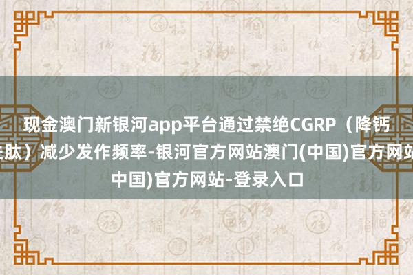 现金澳门新银河app平台通过禁绝CGRP（降钙素基因有关肽）减少发作频率-银河官方网站澳门(中国)官方网站-登录入口