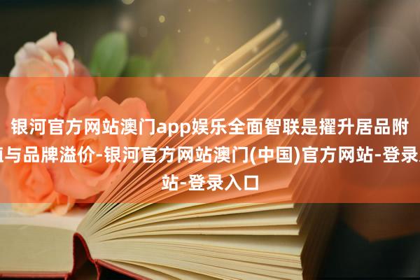 银河官方网站澳门app娱乐全面智联是擢升居品附加值与品牌溢价-银河官方网站澳门(中国)官方网站-登录入口