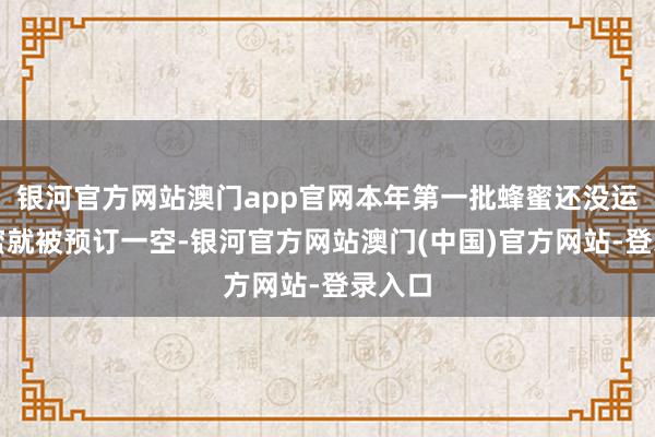银河官方网站澳门app官网本年第一批蜂蜜还没运转摇蜜就被预订一空-银河官方网站澳门(中国)官方网站-登录入口