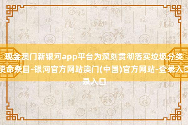 现金澳门新银河app平台为深刻贯彻落实垃圾分类使命条目-银河官方网站澳门(中国)官方网站-登录入口