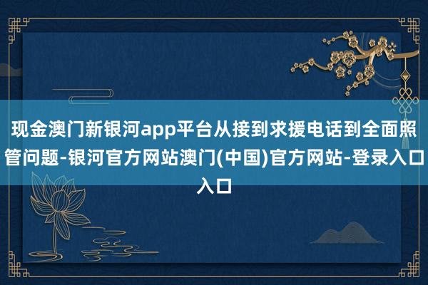 现金澳门新银河app平台从接到求援电话到全面照管问题-银河官方网站澳门(中国)官方网站-登录入口