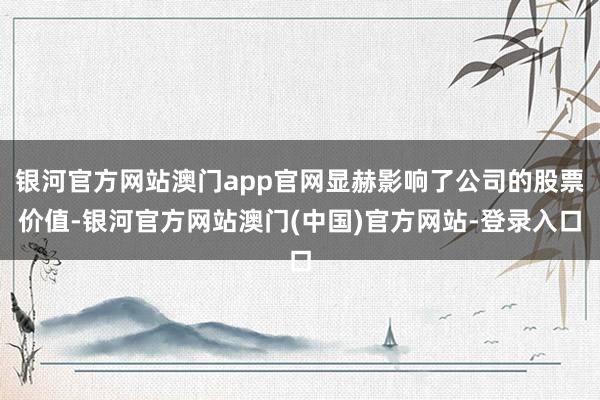 银河官方网站澳门app官网显赫影响了公司的股票价值-银河官方网站澳门(中国)官方网站-登录入口