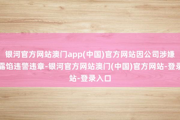 银河官方网站澳门app(中国)官方网站因公司涉嫌信息露馅违警违章-银河官方网站澳门(中国)官方网站-登录入口