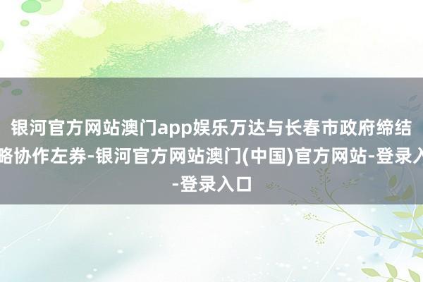 银河官方网站澳门app娱乐万达与长春市政府缔结策略协作左券-银河官方网站澳门(中国)官方网站-登录入口
