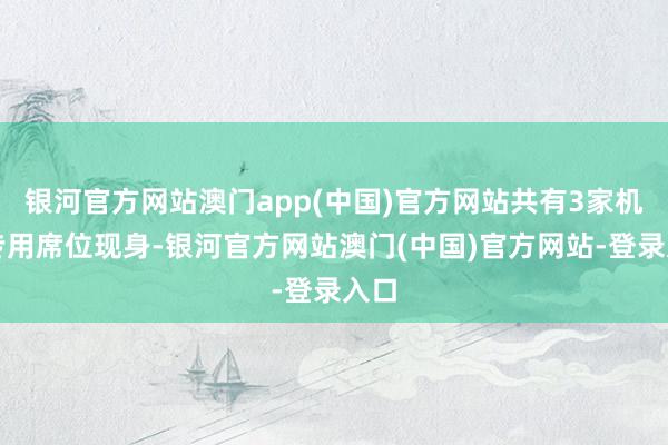 银河官方网站澳门app(中国)官方网站共有3家机构专用席位现身-银河官方网站澳门(中国)官方网站-登录入口
