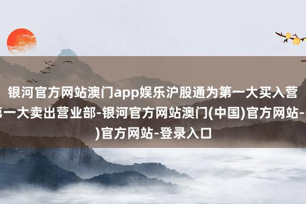 银河官方网站澳门app娱乐沪股通为第一大买入营业部登第一大卖出营业部-银河官方网站澳门(中国)官方网站-登录入口