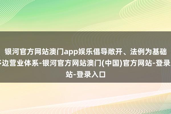 银河官方网站澳门app娱乐倡导敞开、法例为基础的多边营业体系-银河官方网站澳门(中国)官方网站-登录入口