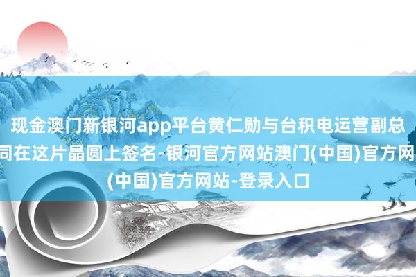 现金澳门新银河app平台黄仁勋与台积电运营副总裁王永利共同在这片晶圆上签名-银河官方网站澳门(中国)官方网站-登录入口