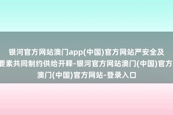 银河官方网站澳门app(中国)官方网站严安全及大秦线放哨等要素共同制约供给开释-银河官方网站澳门(中国)官方网站-登录入口