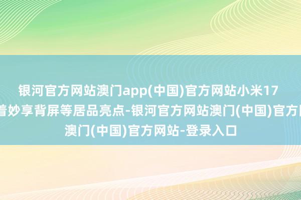 银河官方网站澳门app(中国)官方网站小米17 Pro系列凭借着妙享背屏等居品亮点-银河官方网站澳门(中国)官方网站-登录入口