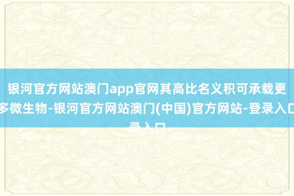 银河官方网站澳门app官网其高比名义积可承载更多微生物-银河官方网站澳门(中国)官方网站-登录入口