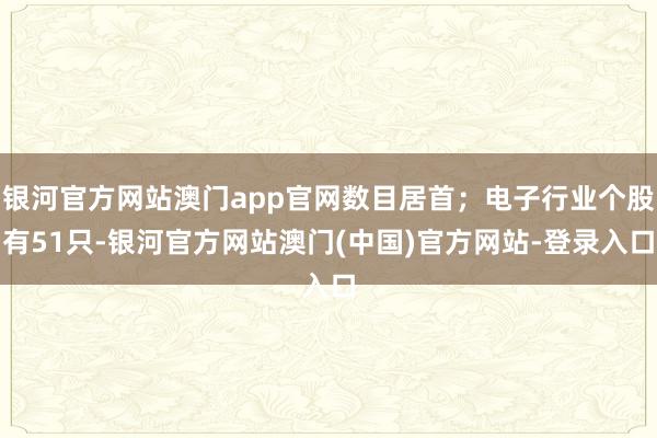 银河官方网站澳门app官网数目居首;电子行业个股有51只-银河官方网站澳门(中国)官方网站-登录入口