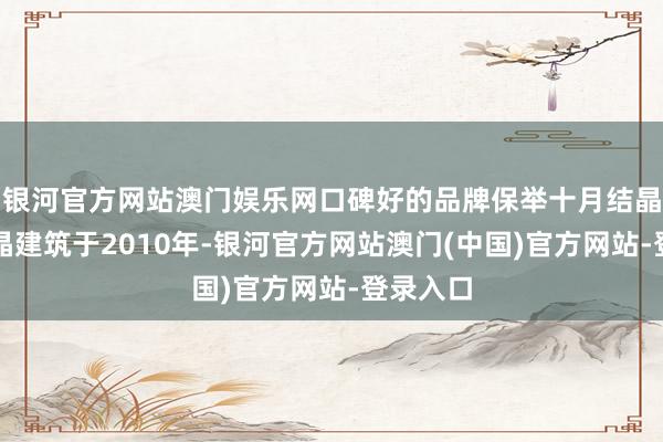 银河官方网站澳门娱乐网口碑好的品牌保举十月结晶十月结晶建筑于2010年-银河官方网站澳门(中国)官方网站-登录入口