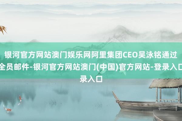 银河官方网站澳门娱乐网阿里集团CEO吴泳铭通过全员邮件-银河官方网站澳门(中国)官方网站-登录入口