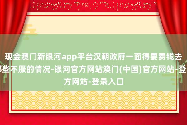 现金澳门新银河app平台汉朝政府一面得要费钱去弹压那些不服的情况-银河官方网站澳门(中国)官方网站-登录入口