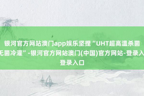 银河官方网站澳门app娱乐坚捏“UHT超高温杀菌+无菌冷灌”-银河官方网站澳门(中国)官方网站-登录入口