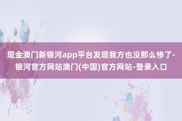现金澳门新银河app平台发现我方也没那么惨了-银河官方网站澳门(中国)官方网站-登录入口
