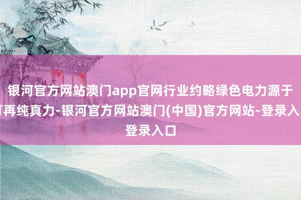 银河官方网站澳门app官网行业约略绿色电力源于可再纯真力-银河官方网站澳门(中国)官方网站-登录入口
