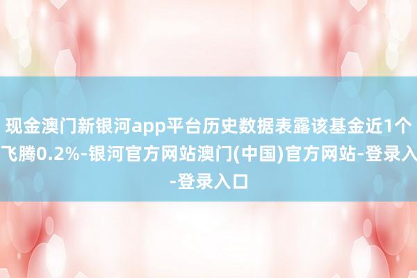 现金澳门新银河app平台历史数据表露该基金近1个月飞腾0.2%-银河官方网站澳门(中国)官方网站-登录入口