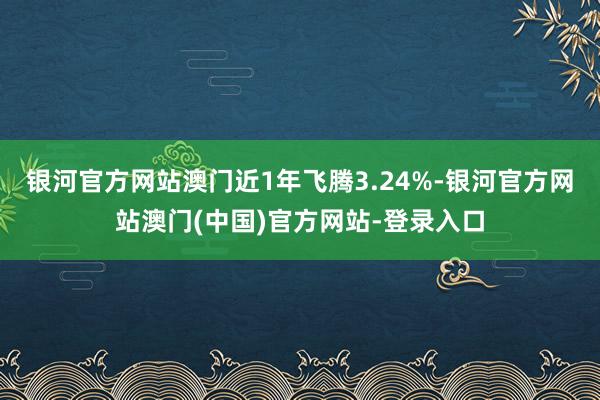 银河官方网站澳门近1年飞腾3.24%-银河官方网站澳门(中国)官方网站-登录入口