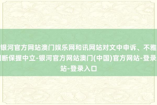 银河官方网站澳门娱乐网和讯网站对文中申诉、不雅点判断保握中立-银河官方网站澳门(中国)官方网站-登录入口
