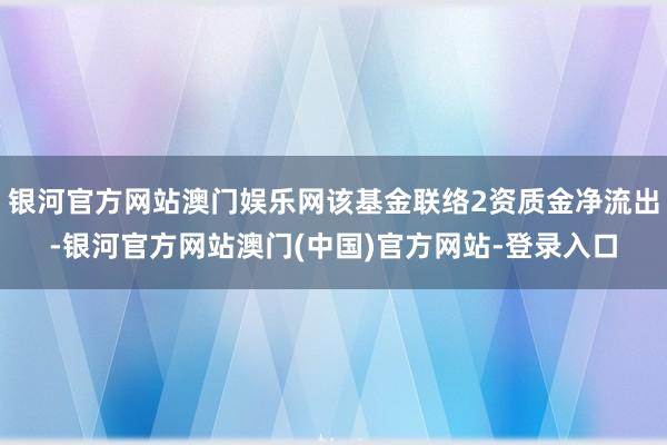 银河官方网站澳门娱乐网该基金联络2资质金净流出-银河官方网站澳门(中国)官方网站-登录入口