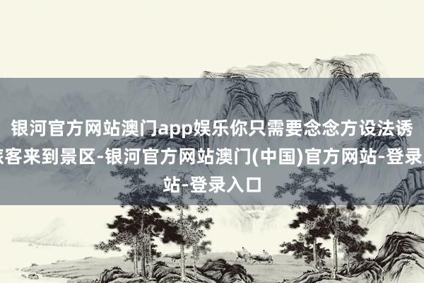 银河官方网站澳门app娱乐你只需要念念方设法诱导旅客来到景区-银河官方网站澳门(中国)官方网站-登录入口