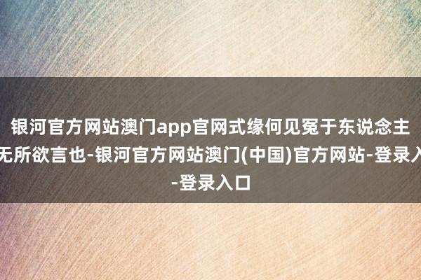 银河官方网站澳门app官网式缘何见冤于东说念主！无所欲言也-银河官方网站澳门(中国)官方网站-登录入口
