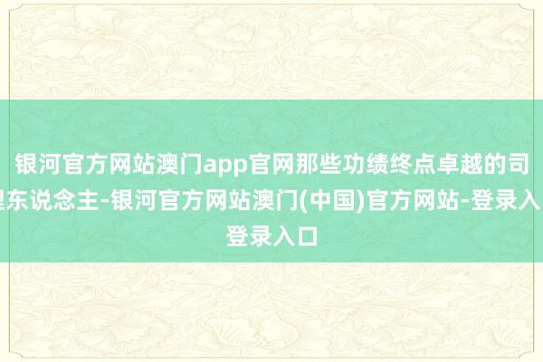 银河官方网站澳门app官网那些功绩终点卓越的司理东说念主-银河官方网站澳门(中国)官方网站-登录入口