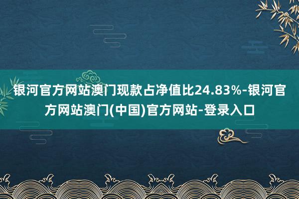 银河官方网站澳门现款占净值比24.83%-银河官方网站澳门(中国)官方网站-登录入口