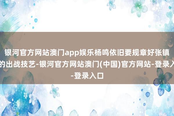 银河官方网站澳门app娱乐杨鸣依旧要规章好张镇麟的出战技艺-银河官方网站澳门(中国)官方网站-登录入口