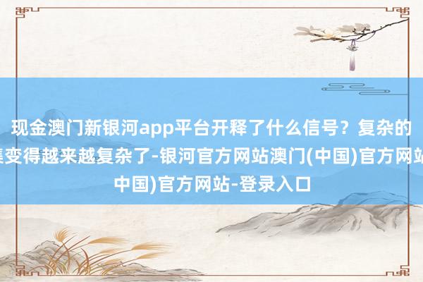 现金澳门新银河app平台开释了什么信号？复杂的房地产市集变得越来越复杂了-银河官方网站澳门(中国)官方网站-登录入口