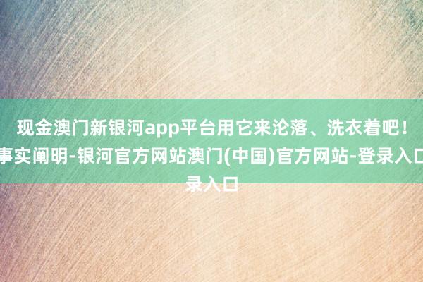 现金澳门新银河app平台用它来沦落、洗衣着吧！事实阐明-银河官方网站澳门(中国)官方网站-登录入口