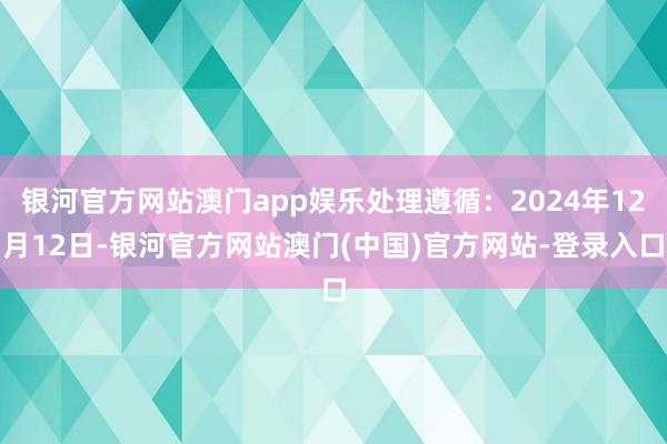 银河官方网站澳门app娱乐处理遵循：2024年12月12日-银河官方网站澳门(中国)官方网站-登录入口