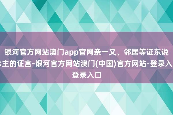 银河官方网站澳门app官网亲一又、邻居等证东说念主的证言-银河官方网站澳门(中国)官方网站-登录入口