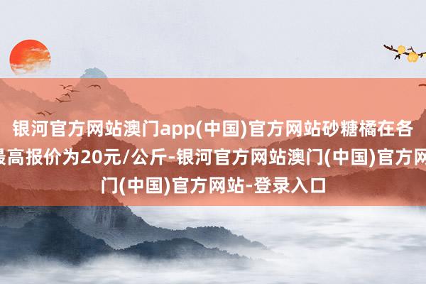 银河官方网站澳门app(中国)官方网站砂糖橘在各批发市集的最高报价为20元/公斤-银河官方网站澳门(中国)官方网站-登录入口