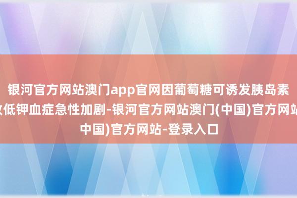 银河官方网站澳门app官网因葡萄糖可诱发胰岛素分泌而导致低钾血症急性加剧-银河官方网站澳门(中国)官方网站-登录入口
