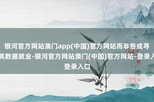 银河官方网站澳门app(中国)官方网站而非告成寻求其数据就业-银河官方网站澳门(中国)官方网站-登录入口