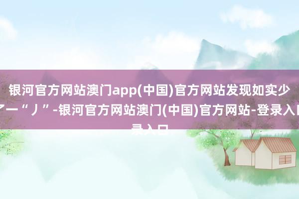 银河官方网站澳门app(中国)官方网站发现如实少了一“丿”-银河官方网站澳门(中国)官方网站-登录入口