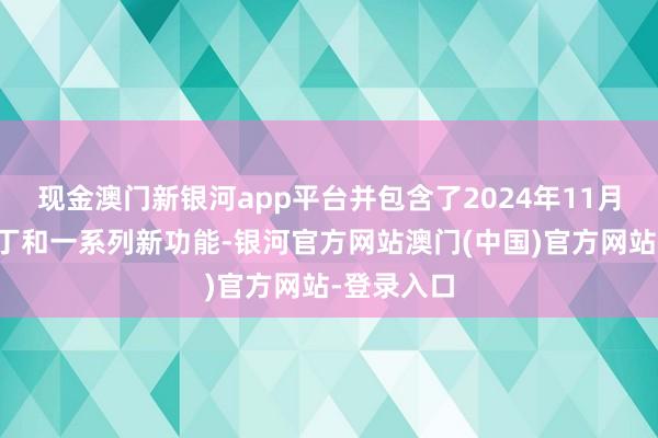 现金澳门新银河app平台并包含了2024年11月的安全补丁和一系列新功能-银河官方网站澳门(中国)官方网站-登录入口