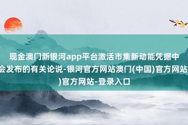 现金澳门新银河app平台激活市集新动能　　凭据中国酒业协会发布的有关论说-银河官方网站澳门(中国)官方网站-登录入口