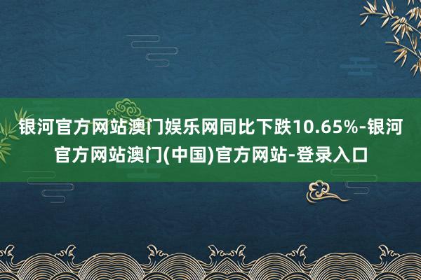 银河官方网站澳门娱乐网同比下跌10.65%-银河官方网站澳门(中国)官方网站-登录入口