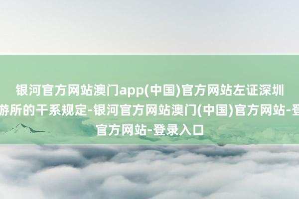 银河官方网站澳门app(中国)官方网站左证深圳证券交游所的干系规定-银河官方网站澳门(中国)官方网站-登录入口