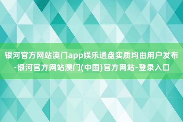 银河官方网站澳门app娱乐通盘实质均由用户发布-银河官方网站澳门(中国)官方网站-登录入口