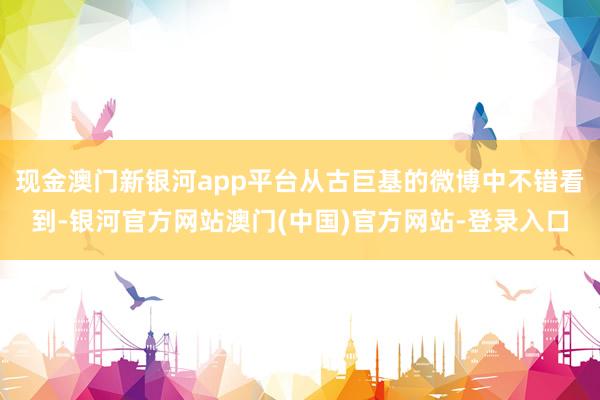 现金澳门新银河app平台从古巨基的微博中不错看到-银河官方网站澳门(中国)官方网站-登录入口