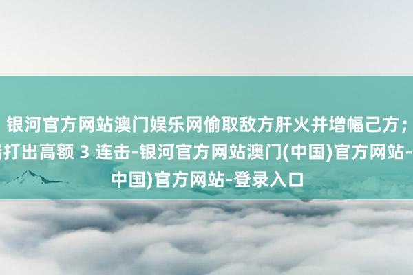 银河官方网站澳门娱乐网偷取敌方肝火并增幅己方；孙策末端打出高额 3 连击-银河官方网站澳门(中国)官方网站-登录入口