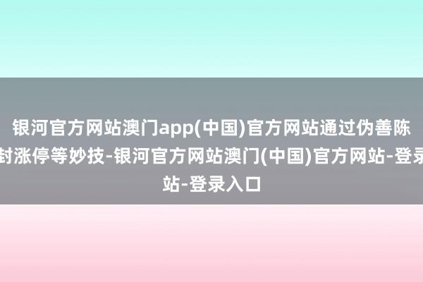 银河官方网站澳门app(中国)官方网站通过伪善陈诉和封涨停等妙技-银河官方网站澳门(中国)官方网站-登录入口