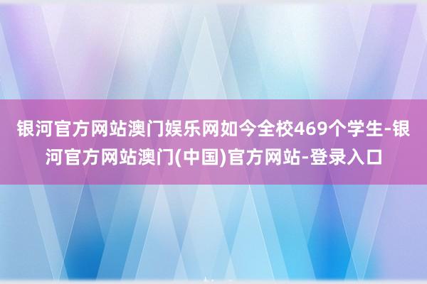 银河官方网站澳门娱乐网如今全校469个学生-银河官方网站澳门(中国)官方网站-登录入口
